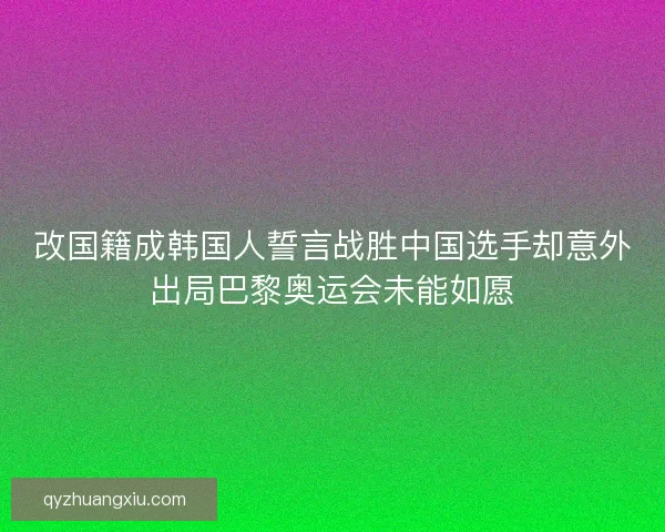 改国籍成韩国人誓言战胜中国选手却意外出局巴黎奥运会未能如愿 改国籍成韩国人誓言战胜中国选手却意外出局巴黎奥运会未能如愿