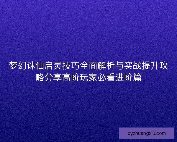 梦幻诛仙启灵技巧全面解析与实战提升攻略分享高阶玩家必看进阶篇
