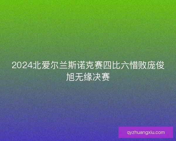 2024北爱尔兰斯诺克赛四比六惜败庞俊旭无缘决赛