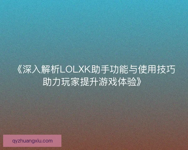 《深入解析LOLXK助手功能与使用技巧助力玩家提升游戏体验》