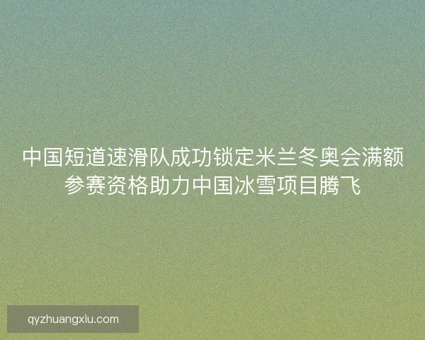 中国短道速滑队成功锁定米兰冬奥会满额参赛资格助力中国冰雪项目腾飞