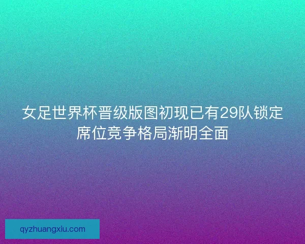 女足世界杯晋级版图初现已有29队锁定席位竞争格局渐明全面