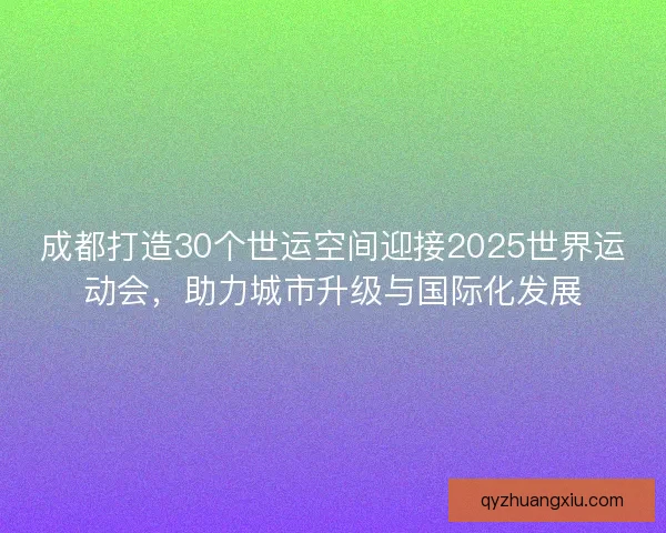 成都打造30个世运空间迎接2025世界运动会，助力城市升级与国际化发展