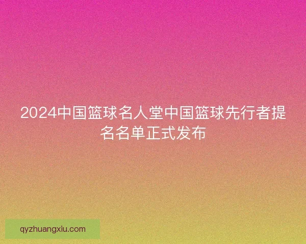 2024中国篮球名人堂中国篮球先行者提名名单正式发布