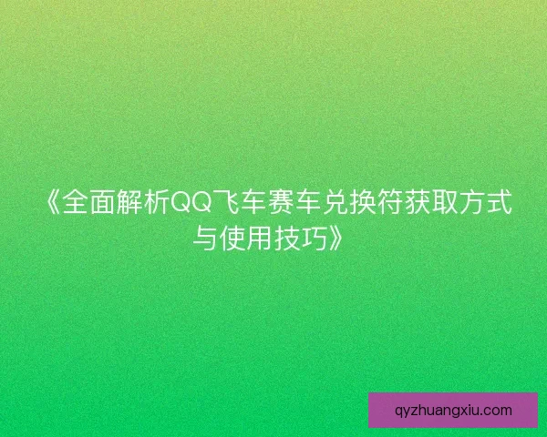 《全面解析QQ飞车赛车兑换符获取方式与使用技巧》