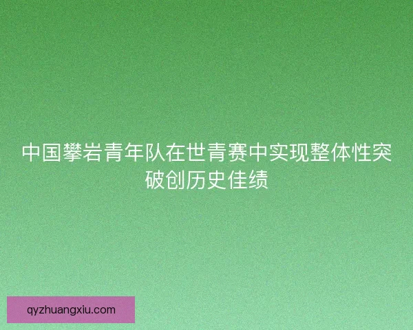 中国攀岩青年队在世青赛中实现整体性突破创历史佳绩 中国攀岩青年队在世青赛中实现整体性突破创历史佳绩