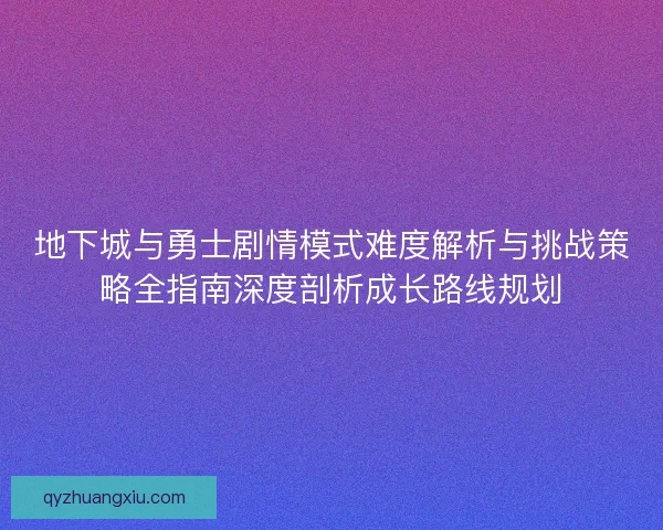地下城与勇士剧情模式难度解析与挑战策略全指南深度剖析成长路线规划 地下城与勇士剧情模式难度解析与挑战策略全指南深度剖析成长路线规划