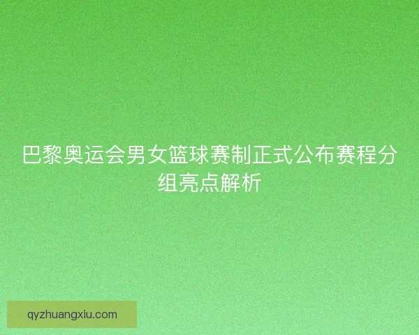 巴黎奥运会男女篮球赛制正式公布赛程分组亮点解析