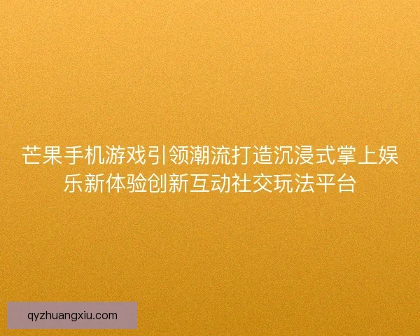 芒果手机游戏引领潮流打造沉浸式掌上娱乐新体验创新互动社交玩法平台