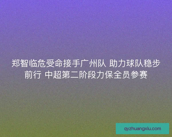 郑智临危受命接手广州队 助力球队稳步前行 中超第二阶段力保全员参赛