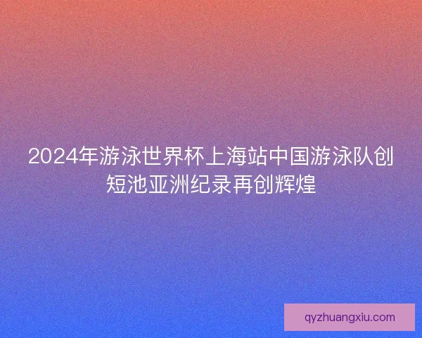 2024年游泳世界杯上海站中国游泳队创短池亚洲纪录再创辉煌