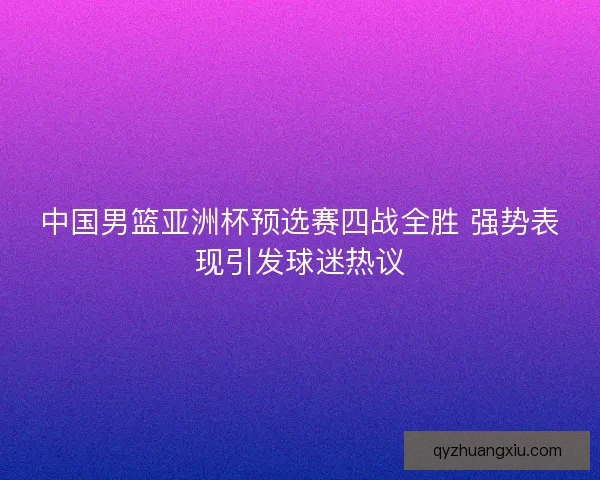 中国男篮亚洲杯预选赛四战全胜 强势表现引发球迷热议