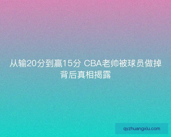从输20分到赢15分 CBA老帅被球员做掉背后真相揭露