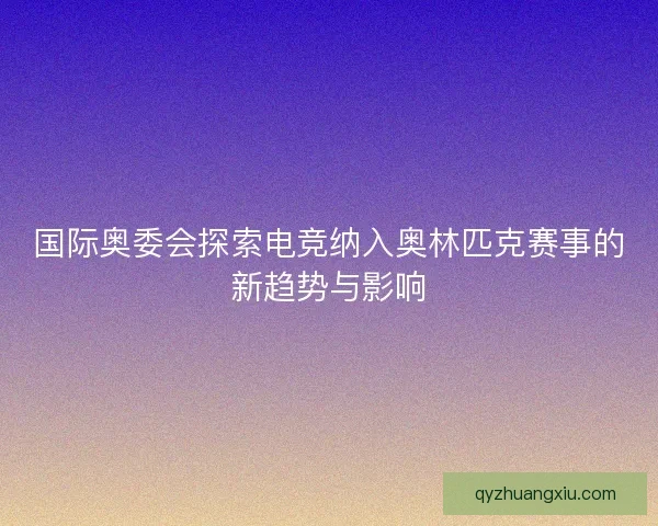 国际奥委会探索电竞纳入奥林匹克赛事的新趋势与影响 国际奥委会探索电竞纳入奥林匹克赛事的新趋势与影响