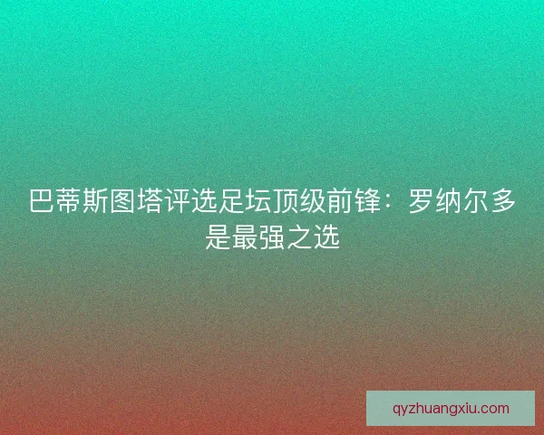 巴蒂斯图塔评选足坛顶级前锋:罗纳尔多是最强之选 巴蒂斯图塔评选足坛顶级前锋:罗纳尔多是最强之选