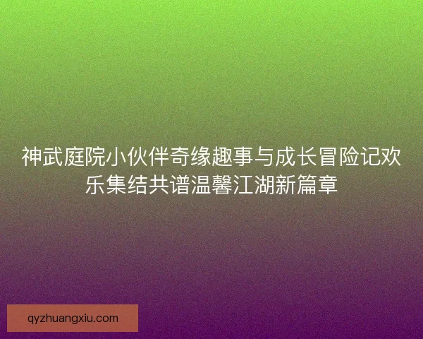 神武庭院小伙伴奇缘趣事与成长冒险记欢乐集结共谱温馨江湖新篇章