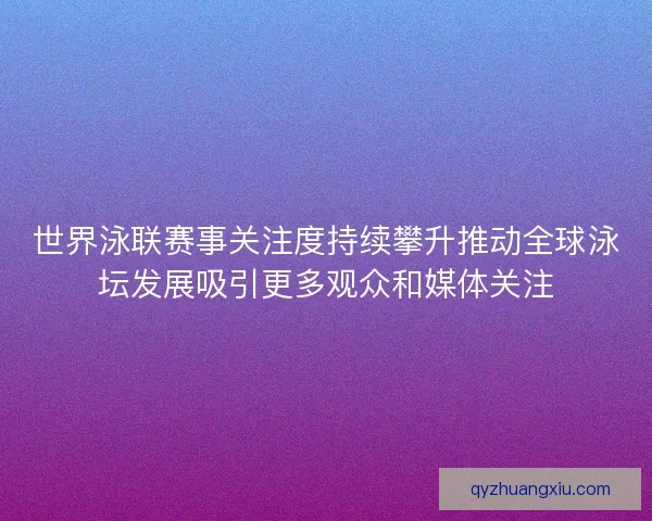 世界泳联赛事关注度持续攀升推动全球泳坛发展吸引更多观众和媒体关注 世界泳联赛事关注度持续攀升推动全球泳坛发展吸引更多观众和媒体关注