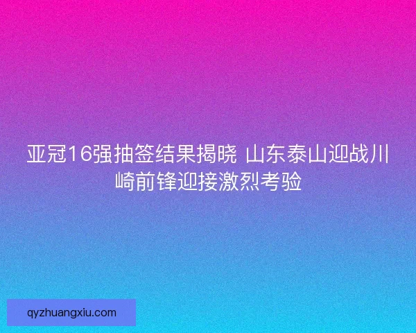 亚冠16强抽签结果揭晓 山东泰山迎战川崎前锋迎接激烈考验 亚冠16强抽签结果揭晓 山东泰山迎战川崎前锋迎接激烈考验