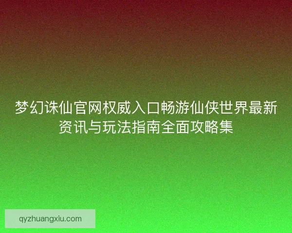 梦幻诛仙官网权威入口畅游仙侠世界最新资讯与玩法指南全面攻略集 梦幻诛仙官网权威入口畅游仙侠世界最新资讯与玩法指南全面攻略集
