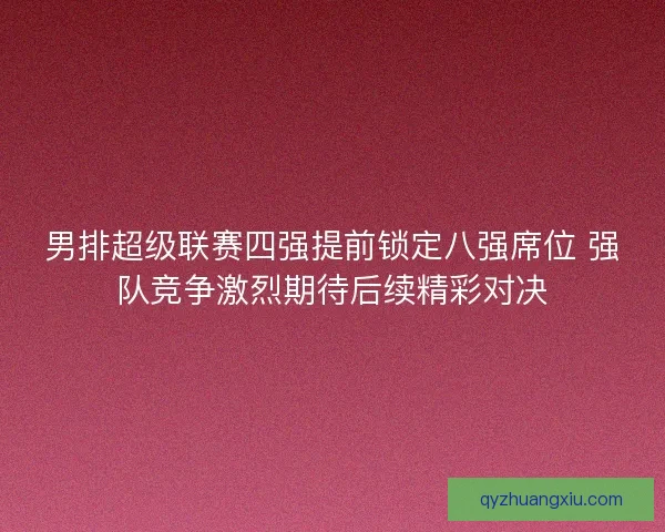 男排超级联赛四强提前锁定八强席位 强队竞争激烈期待后续精彩对决