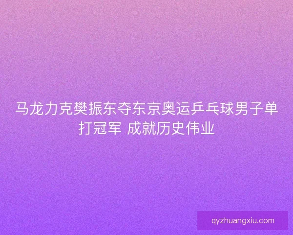 马龙力克樊振东夺东京奥运乒乓球男子单打冠军 成就历史伟业