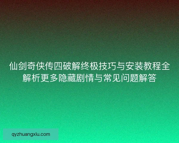 仙剑奇侠传四破解终极技巧与安装教程全解析更多隐藏剧情与常见问题解答