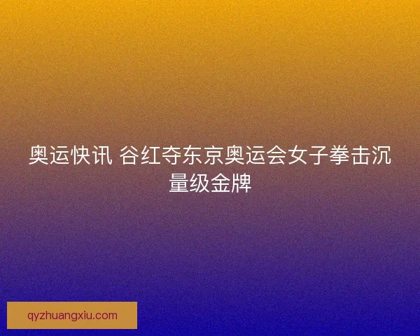 奥运快讯 谷红夺东京奥运会女子拳击沉量级金牌