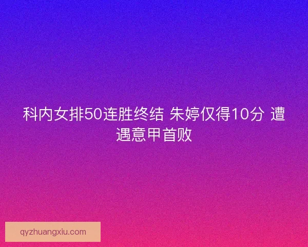 科内女排50连胜终结 朱婷仅得10分 遭遇意甲首败 科内女排50连胜终结 朱婷仅得10分 遭遇意甲首败
