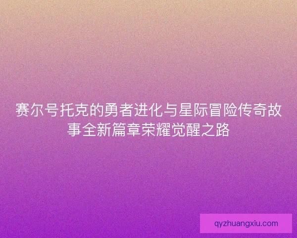 赛尔号托克的勇者进化与星际冒险传奇故事全新篇章荣耀觉醒之路 赛尔号托克的勇者进化与星际冒险传奇故事全新篇章荣耀觉醒之路