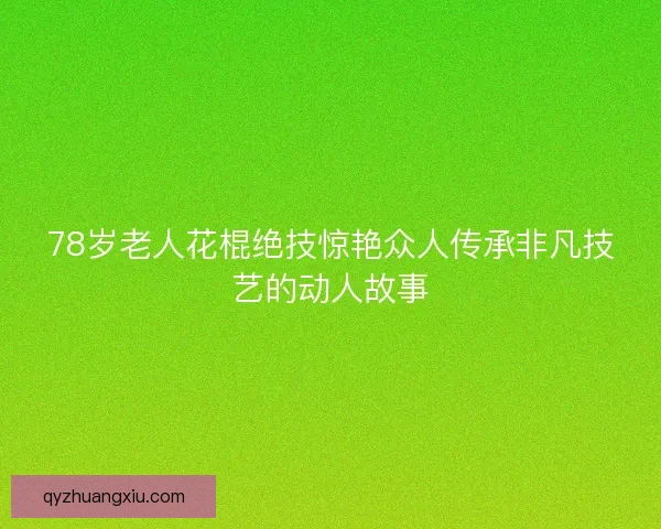 78岁老人花棍绝技惊艳众人传承非凡技艺的动人故事 78岁老人花棍绝技惊艳众人传承非凡技艺的动人故事