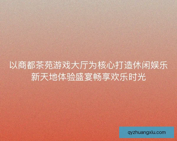以商都茶苑游戏大厅为核心打造休闲娱乐新天地体验盛宴畅享欢乐时光