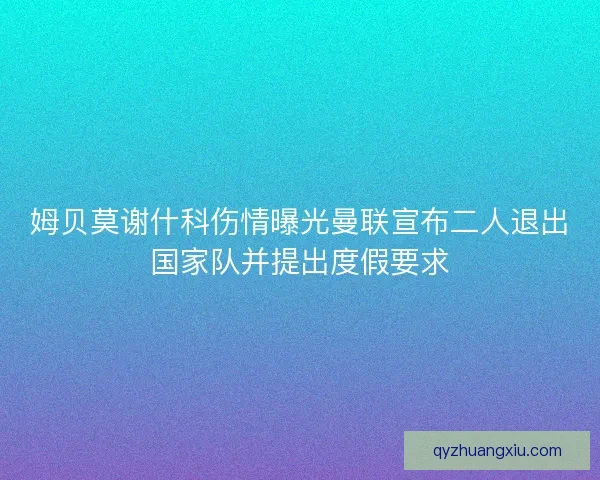 姆贝莫谢什科伤情曝光曼联宣布二人退出国家队并提出度假要求
