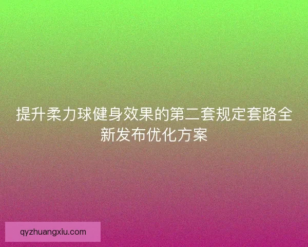 提升柔力球健身效果的第二套规定套路全新发布优化方案