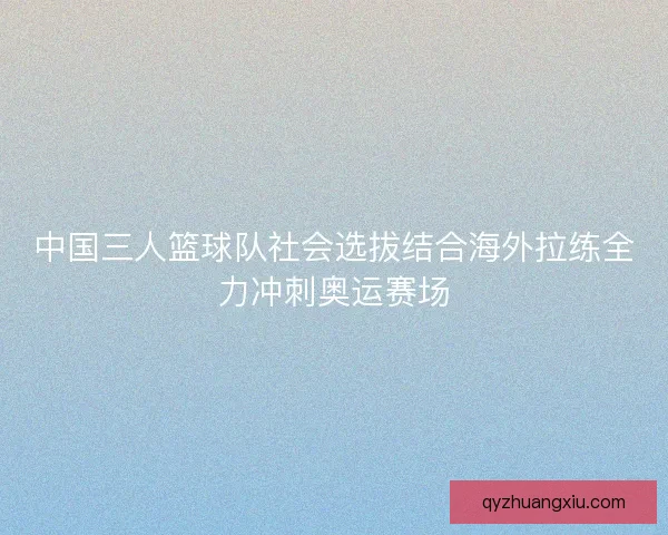 中国三人篮球队社会选拔结合海外拉练全力冲刺奥运赛场 中国三人篮球队社会选拔结合海外拉练全力冲刺奥运赛场