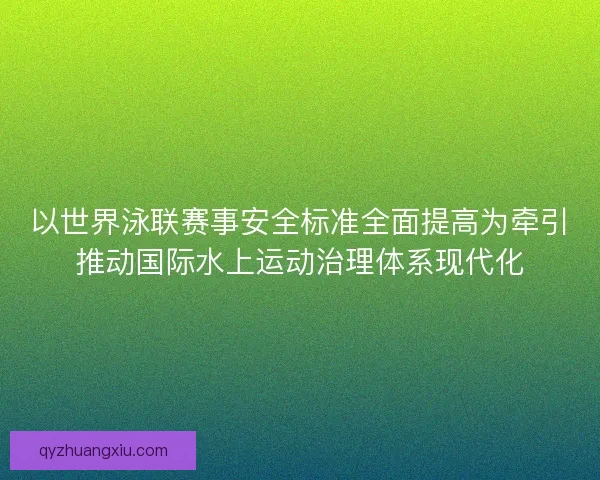 以世界泳联赛事安全标准全面提高为牵引推动国际水上运动治理体系现代化 以世界泳联赛事安全标准全面提高为牵引推动国际水上运动治理体系现代化