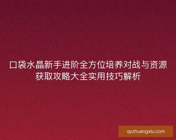 口袋水晶新手进阶全方位培养对战与资源获取攻略大全实用技巧解析