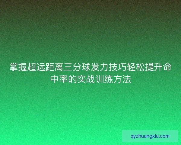 掌握超远距离三分球发力技巧轻松提升命中率的实战训练方法