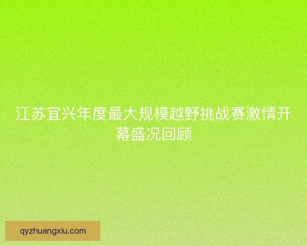 江苏宜兴年度最大规模越野挑战赛激情开幕盛况回顾