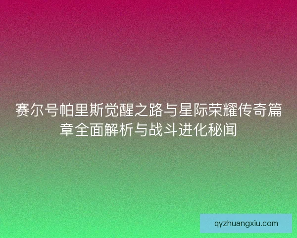 赛尔号帕里斯觉醒之路与星际荣耀传奇篇章全面解析与战斗进化秘闻