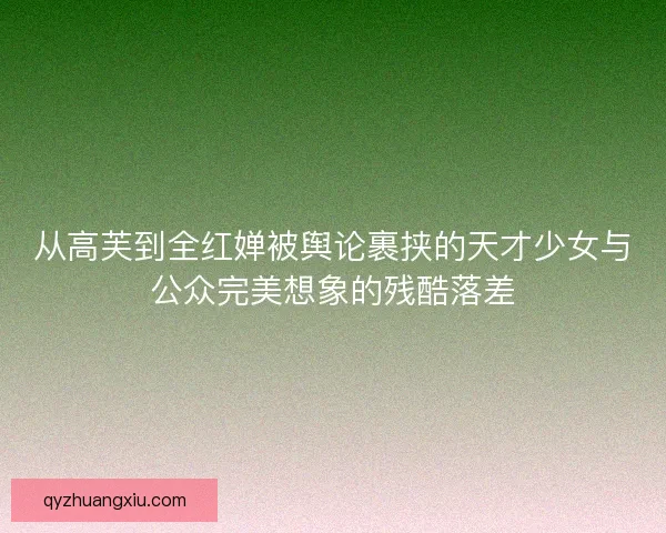 从高芙到全红婵被舆论裹挟的天才少女与公众完美想象的残酷落差