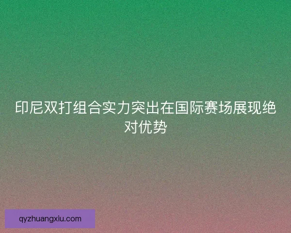 印尼双打组合实力突出在国际赛场展现绝对优势