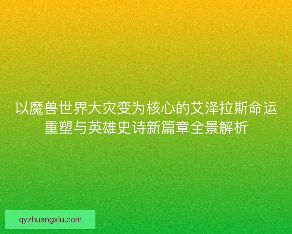 以魔兽世界大灾变为核心的艾泽拉斯命运重塑与英雄史诗新篇章全景解析 以魔兽世界大灾变为核心的艾泽拉斯命运重塑与英雄史诗新篇章全景解析