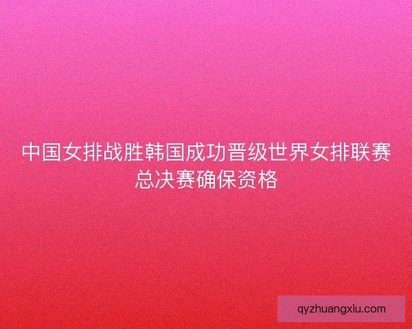 中国女排战胜韩国成功晋级世界女排联赛总决赛确保资格