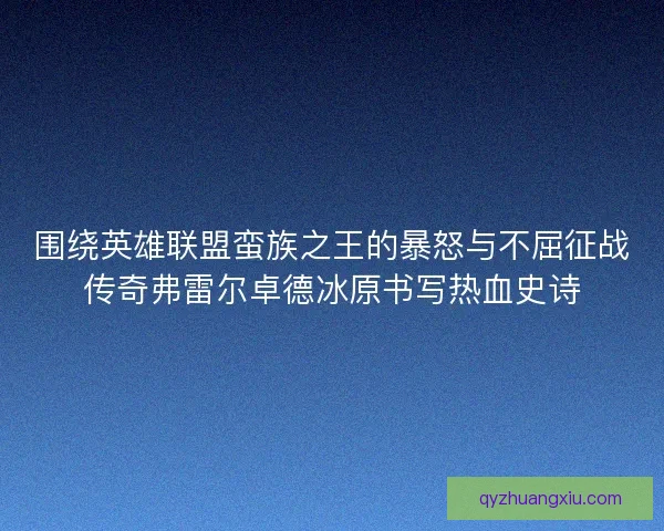 围绕英雄联盟蛮族之王的暴怒与不屈征战传奇弗雷尔卓德冰原书写热血史诗 围绕英雄联盟蛮族之王的暴怒与不屈征战传奇弗雷尔卓德冰原书写热血史诗