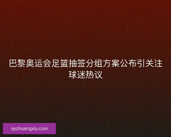 巴黎奥运会足篮抽签分组方案公布引关注球迷热议 巴黎奥运会足篮抽签分组方案公布引关注球迷热议